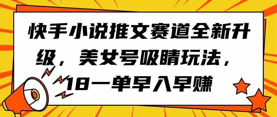 （9776期）快手小说推文赛道全新升级，美女号吸睛玩法，18一单早入早赚-一起网创