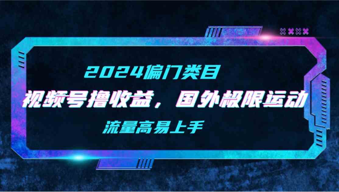 （9774期）【2024偏门类目】视频号撸收益，二创国外极限运动视频锦集，流量高易上手-一起网创