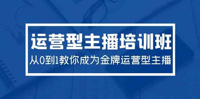 （9772期）2024运营型主播培训班：从0到1教你成为金牌运营型主播（29节课）-一起网创