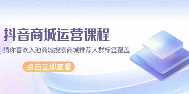 （9771期）抖音商城 运营课程，猜你喜欢入池商城搜索商城推荐人群标签覆盖（67节课）-一起网创