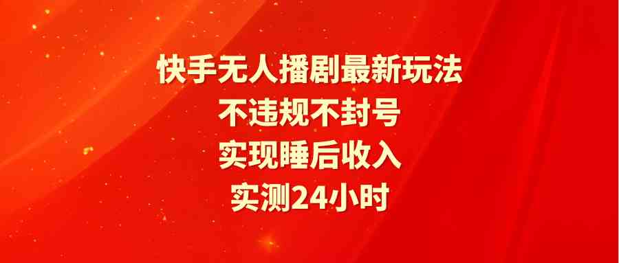 （9769期）快手无人播剧最新玩法，实测24小时不违规不封号，实现睡后收入-一起网创
