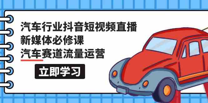 （9741期）汽车行业 抖音短视频-直播新媒体必修课，汽车赛道流量运营（118节课）-一起网创