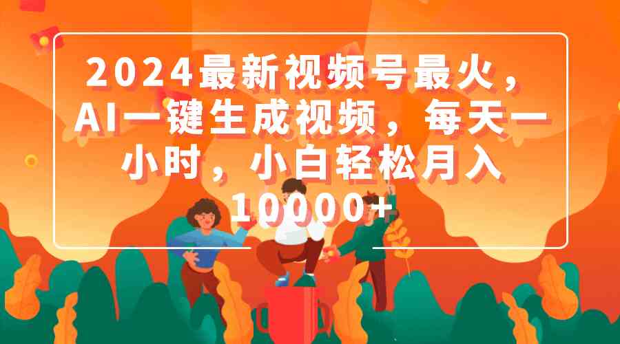 （9735期）2024最新视频号最火，AI一键生成视频，每天一小时，小白轻松月入10000+-一起网创