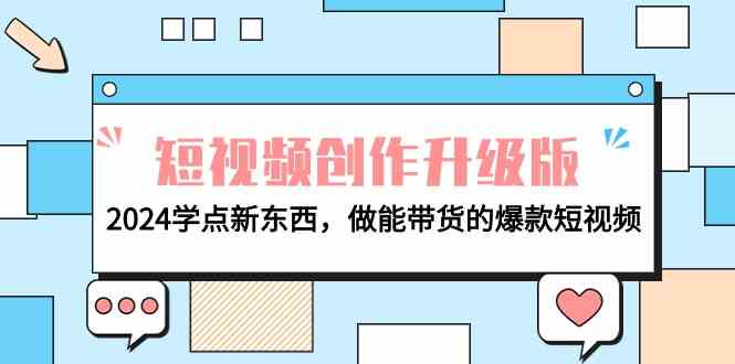 （9734期）电商人必看-短视频创作升级版：2024学点新东西，做能带货的爆款短视频-一起网创
