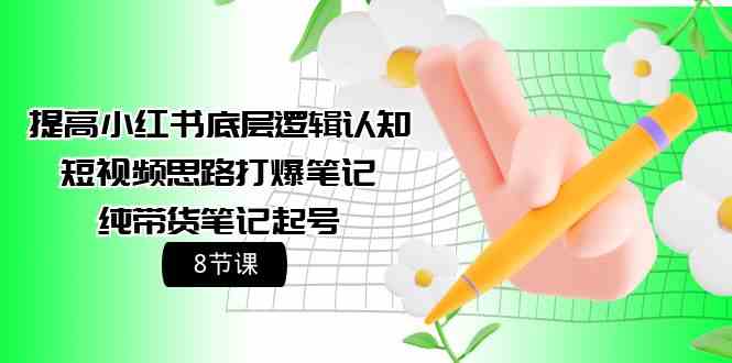 （9840期）提高小红书底层逻辑认知+短视频思路打爆笔记+纯带货笔记起号（8节课）-一起网创