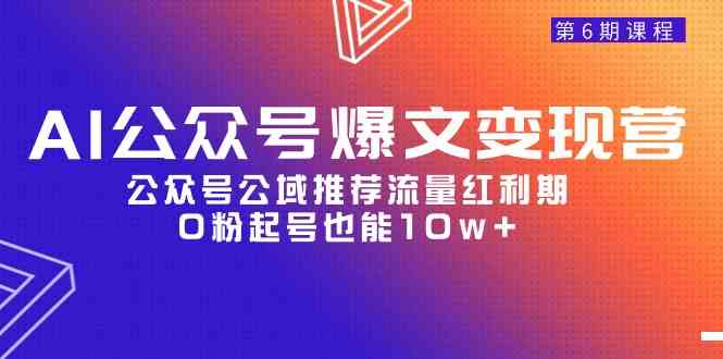 （9824期）AI公众号爆文-变现营06期，公众号公域推荐流量红利期，0粉起号也能10w+-一起网创