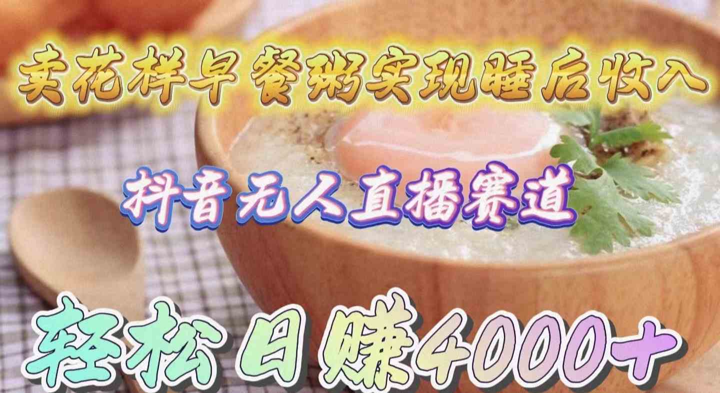 （9822期）卖花样早餐粥实现睡后收入！抖音无人直播新赛道，轻松日赚4000+-一起网创