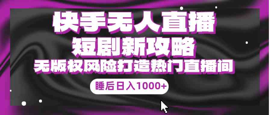 （9918期）快手无人直播短剧新攻略，合规无版权风险，打造热门直播间，睡后日入1000+-一起网创