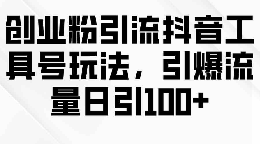 （9917期）创业粉引流抖音工具号玩法，引爆流量日引100+-一起网创