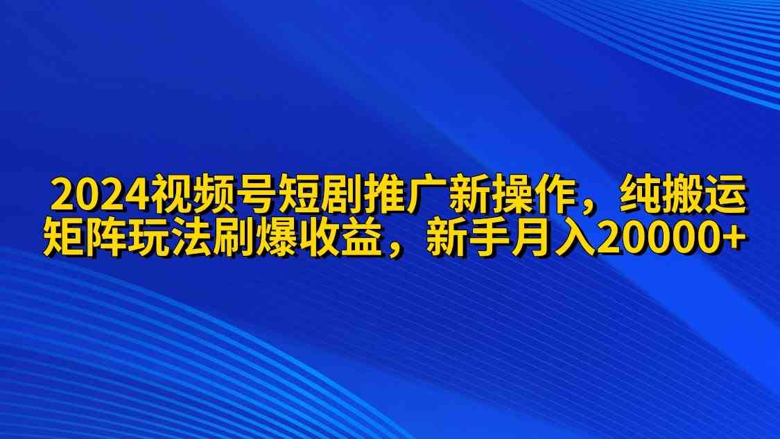 （9916期）2024视频号短剧推广新操作 纯搬运+矩阵连爆打法刷爆流量分成 小白月入20000-一起网创