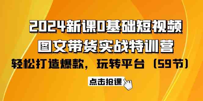（9911期）2024新课0基础短视频+图文带货实战特训营：玩转平台，轻松打造爆款（59节）-一起网创