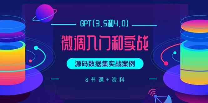 （9909期）GPT(3.5和4.0)微调入门和实战，源码数据集实战案例（8节课+资料）-一起网创