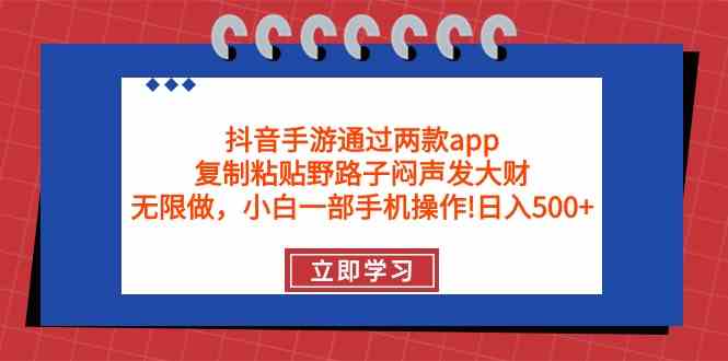 （9912期）抖音手游通过两款app，复制粘贴野路子闷声发大财，无限做 一部手机日入500+-一起网创