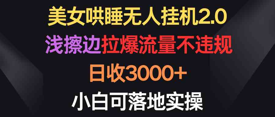 （9906期）美女哄睡无人挂机2.0，浅擦边拉爆流量不违规，日收3000+，小白可落地实操-一起网创