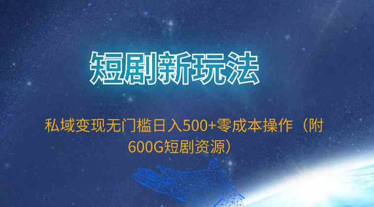 （9894期）短剧新玩法，私域变现无门槛日入500+零成本操作（附600G短剧资源）-一起网创