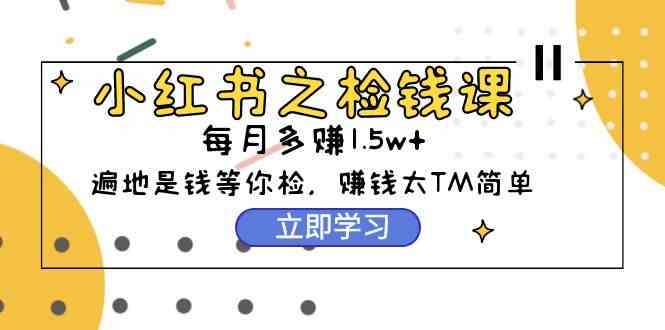 （9890期）小红书之检钱课：从0开始实测每月多赚1.5w起步，赚钱真的太简单了（98节）-一起网创
