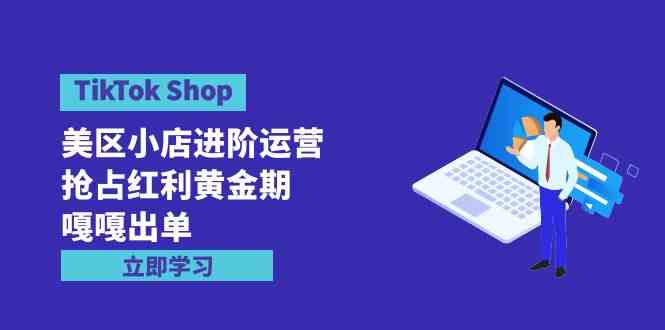 （9886期）TikTok Shop-美区小店进阶运营，抢占红利黄金期 嘎嘎出单（7节课）-一起网创