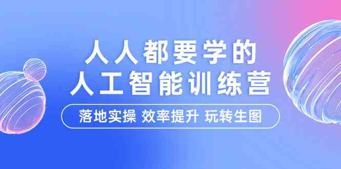 （9872期）人人都要学的-人工智能特训营，落地实操 效率提升 玩转生图（22节课）-一起网创
