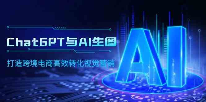 （9868期）ChatGPT与AI生图，打造跨境电商高效转化视觉营销-一起网创