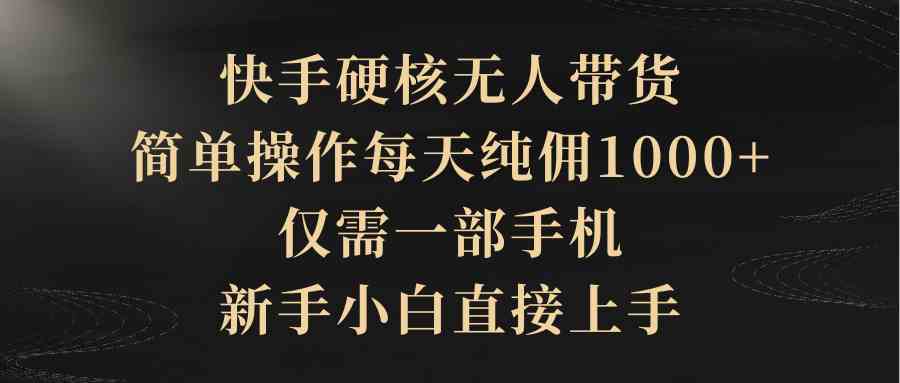 （9862期）快手硬核无人带货，简单操作每天纯佣1000+,仅需一部手机，新手小白直接上手-一起网创