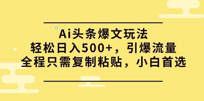 （9853期）Ai头条爆文玩法，轻松日入500+，引爆流量全程只需复制粘贴，小白首选-一起网创