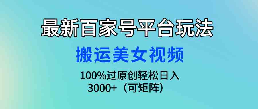 （9852期）最新百家号平台玩法，搬运美女视频100%过原创大揭秘，轻松日入3000+（可…-一起网创