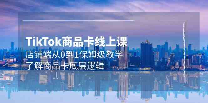 （9843期）Tk商品卡线上课，店铺端从0到1保姆级教学，了解商品卡底层逻辑（20节）-一起网创