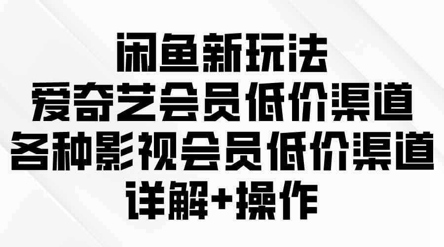 （9950期）闲鱼新玩法，爱奇艺会员低价渠道，各种影视会员低价渠道详解-一起网创