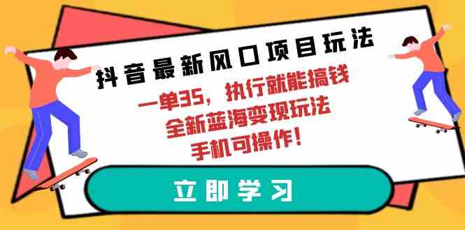 （9948期）抖音最新风口项目玩法，一单35，执行就能搞钱 全新蓝海变现玩法 手机可操作-一起网创