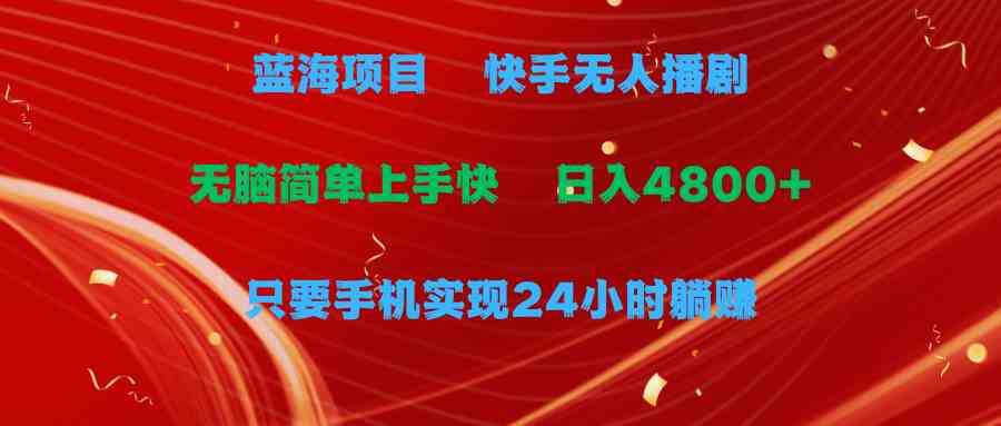 （9937期）蓝海项目，快手无人播剧，一天收益4800+，手机也能实现24小时躺赚，无脑…-一起网创