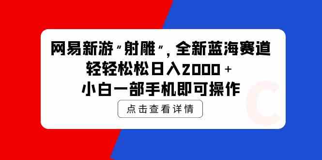 （9936期）网易新游 射雕 全新蓝海赛道，轻松日入2000＋小白一部手机即可操作-一起网创