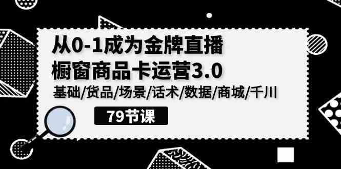 （9927期）0-1成为金牌直播-橱窗商品卡运营3.0，基础/货品/场景/话术/数据/商城/千川-一起网创