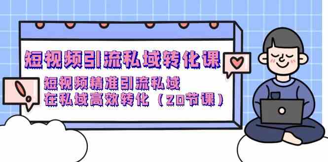 （9926期）短视频引流 私域转化课，短视频精准引流私域，在私域高效转化（20节课）-一起网创