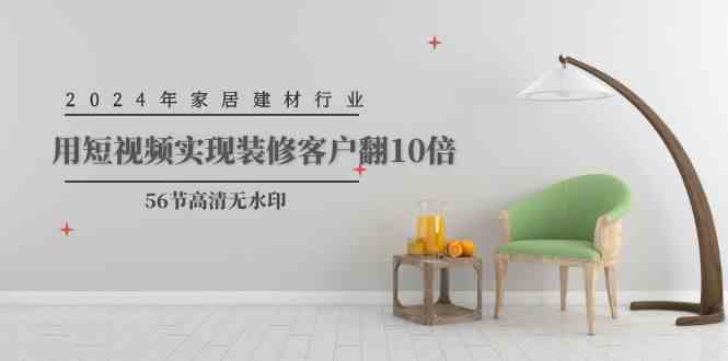 （9975期）2024年家居建材行业，用短视频实现装修客户翻10倍（56节高清无水印）-一起网创