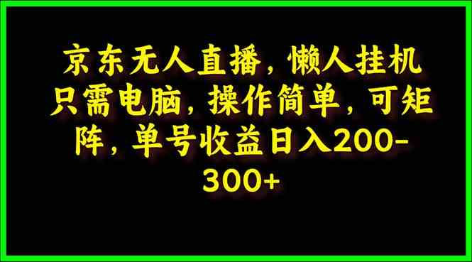 （9973期）京东无人直播，电脑挂机，操作简单，懒人专属，可矩阵操作 单号日入200-300-一起网创