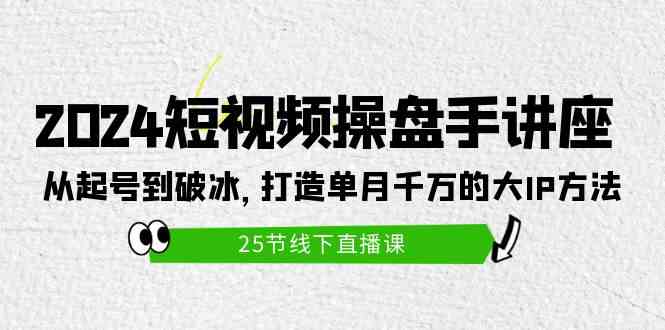 （9970期）2024短视频操盘手讲座：从起号到破冰，打造单月千万的大IP方法（25节）-一起网创