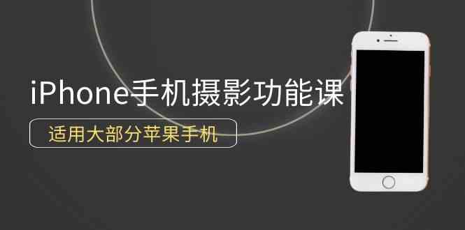 （9969期）0基础带你玩转iPhone手机摄影功能，适用大部分苹果手机（12节视频课）-一起网创