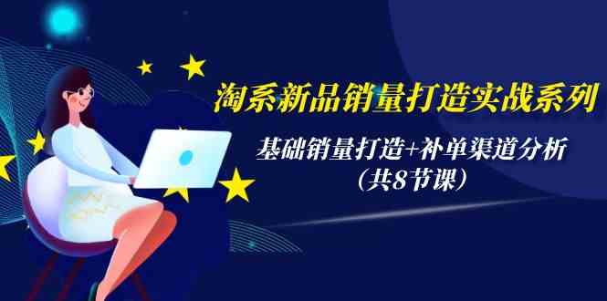 （9962期）淘系新品销量打造实战系列，基础销量打造+补单渠道分析（共8节课）-一起网创
