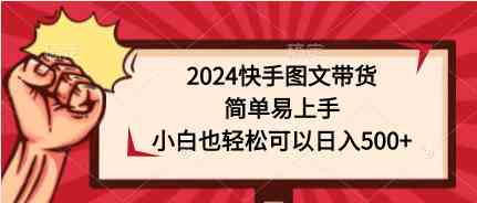 （9958期）2024快手图文带货，简单易上手，小白也轻松可以日入500+-一起网创