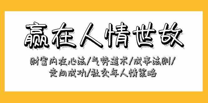 （9959期）赢在-人情世故：财富内在心法/气势道术/成事法则/走向成功/社交与人情策略-一起网创