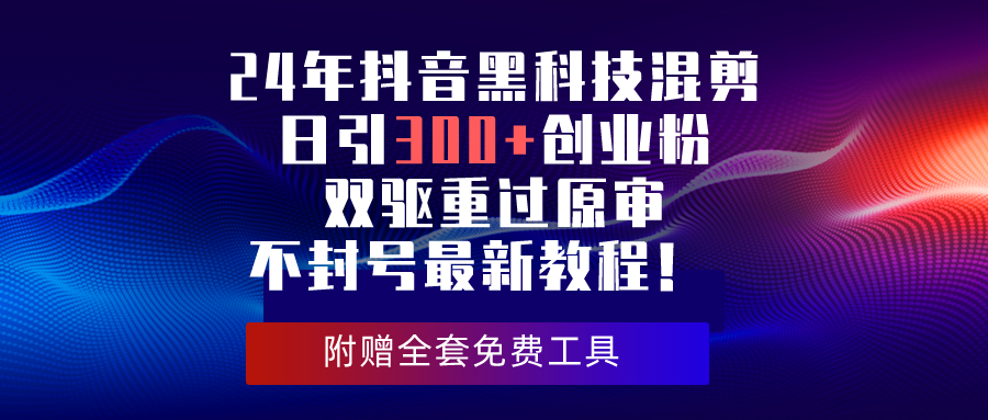 （10212期）24年抖音黑科技混剪日引300+创业粉，双驱重过原审不封号最新教程！-一起网创