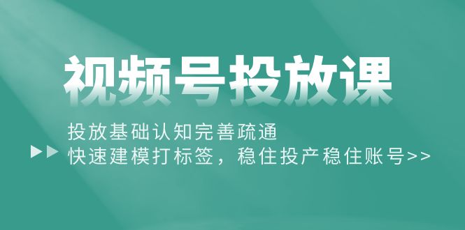 （10205期）视频号投放课：投放基础认知完善疏通，快速建模打标签，稳住投产稳住账号-一起网创
