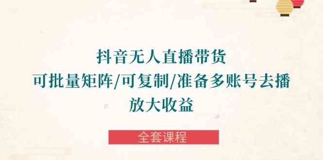 （10160期）抖音·无人直播带货 可批量矩阵/可复制/准备多账号去播/放大收益-全套课程-一起网创