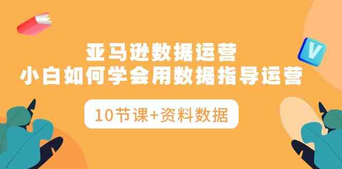（10158期）亚马逊数据运营，小白如何学会用数据指导运营（10节课+资料数据）-一起网创