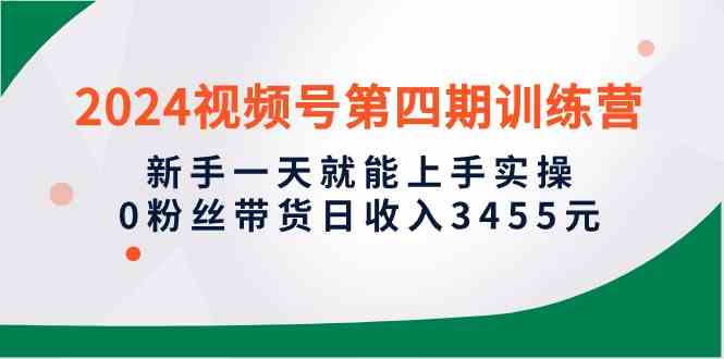 （10157期）2024视频号第四期训练营，新手一天就能上手实操，0粉丝带货日收入3455元-一起网创