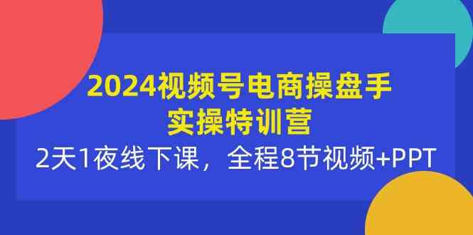 （10156期）2024视频号电商操盘手实操特训营：2天1夜线下课，全程8节视频+PPT-一起网创