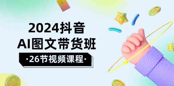 （10188期）2024抖音AI图文带货班：在这个赛道上  乘风破浪 拿到好效果（26节课）-一起网创