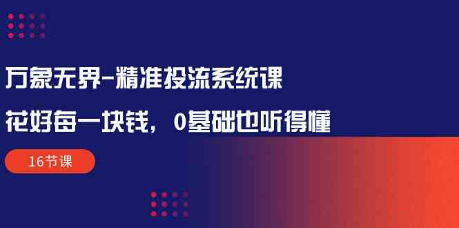 （10184期）万象无界-精准投流系统课：花好 每一块钱，0基础也听得懂（16节课）-一起网创