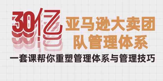 （10178期）30亿-亚马逊大卖团队管理体系，一套课帮你重塑管理体系与管理技巧-一起网创