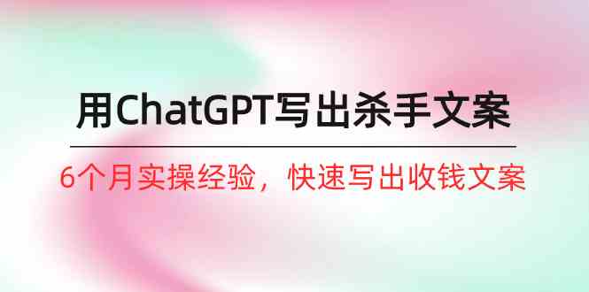 （10175期）如何用ChatGPT-写出杀手文案，6个月实战经验，快速写出收钱文案（8节课）-一起网创